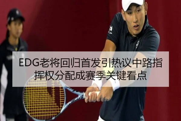 EDG老将回归首发引热议中路指挥权分配成赛季关键看点