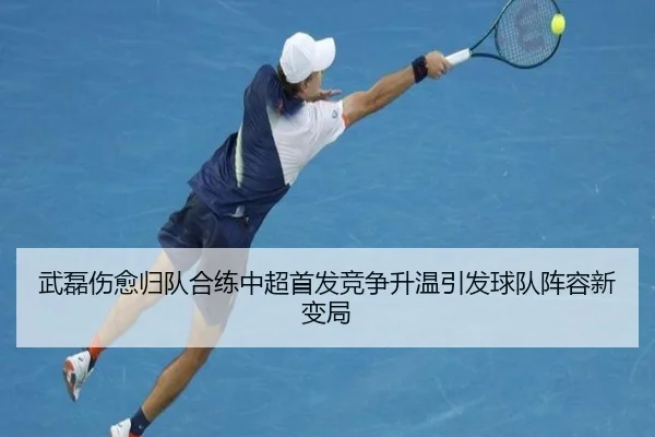 武磊伤愈归队合练中超首发竞争升温引发球队阵容新变局