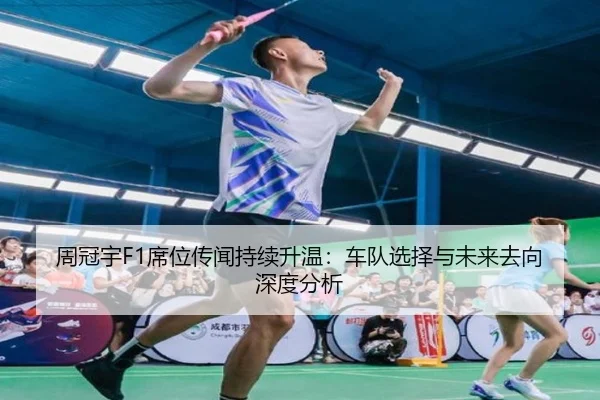 周冠宇F1席位传闻持续升温：车队选择与未来去向深度分析